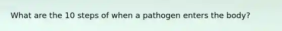 What are the 10 steps of when a pathogen enters the body?