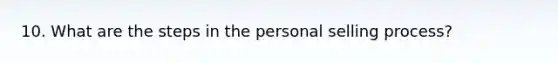 10. What are the steps in the personal selling process?