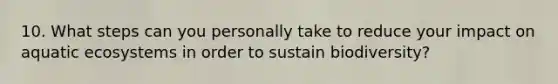 10. What steps can you personally take to reduce your impact on aquatic ecosystems in order to sustain biodiversity?