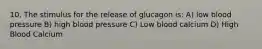 10. The stimulus for the release of glucagon is: A) low blood pressure B) high blood pressure C) Low blood calcium D) High Blood Calcium