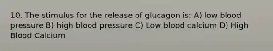 10. The stimulus for the release of glucagon is: A) low blood pressure B) high blood pressure C) Low blood calcium D) High Blood Calcium