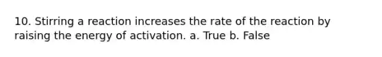 10. Stirring a reaction increases the rate of the reaction by raising the energy of activation. a. True b. False