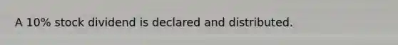 A 10% stock dividend is declared and distributed.
