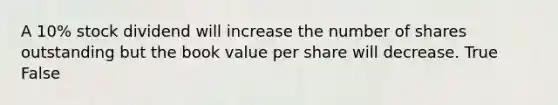 A 10% stock dividend will increase the number of shares outstanding but the book value per share will decrease. True False