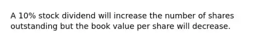 A 10% stock dividend will increase the number of shares outstanding but the book value per share will decrease.