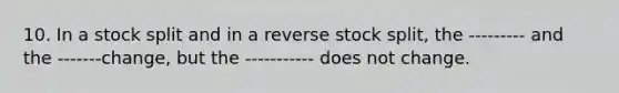 10. In a stock split and in a reverse stock split, the --------- and the -------change, but the ----------- does not change.