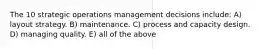 The 10 strategic operations management decisions include: A) layout strategy. B) maintenance. C) process and capacity design. D) managing quality. E) all of the above