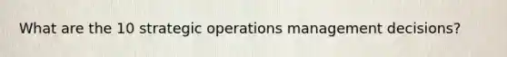 What are the 10 strategic operations management decisions?