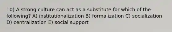 10) A strong culture can act as a substitute for which of the following? A) institutionalization B) formalization C) socialization D) centralization E) social support