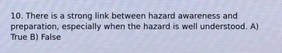 10. There is a strong link between hazard awareness and preparation, especially when the hazard is well understood. A) True B) False