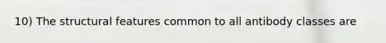 10) The structural features common to all antibody classes are