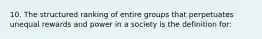 10. The structured ranking of entire groups that perpetuates unequal rewards and power in a society is the definition for: