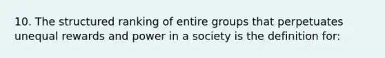 10. The structured ranking of entire groups that perpetuates unequal rewards and power in a society is the definition for: