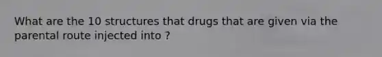 What are the 10 structures that drugs that are given via the parental route injected into ?