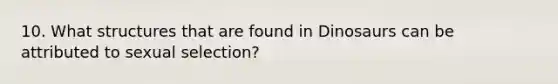 10. What structures that are found in Dinosaurs can be attributed to sexual selection?