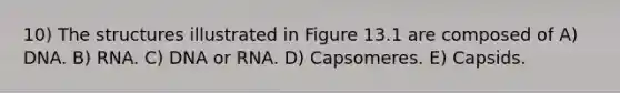 10) The structures illustrated in Figure 13.1 are composed of A) DNA. B) RNA. C) DNA or RNA. D) Capsomeres. E) Capsids.