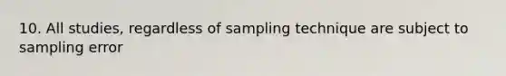 10. All studies, regardless of sampling technique are subject to sampling error