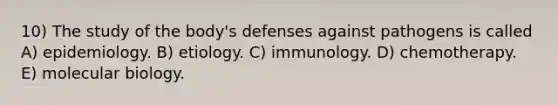 10) The study of the body's defenses against pathogens is called A) epidemiology. B) etiology. C) immunology. D) chemotherapy. E) molecular biology.