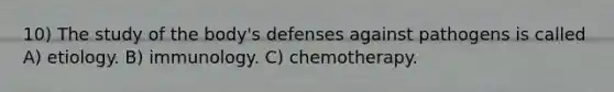 10) The study of the body's defenses against pathogens is called A) etiology. B) immunology. C) chemotherapy.