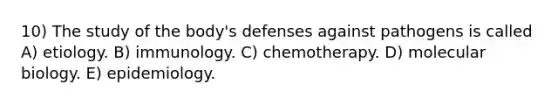 10) The study of the body's defenses against pathogens is called A) etiology. B) immunology. C) chemotherapy. D) molecular biology. E) epidemiology.