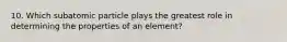 10. Which subatomic particle plays the greatest role in determining the properties of an element?