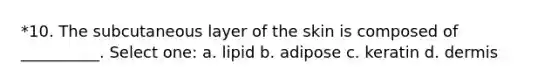 *10. The subcutaneous layer of the skin is composed of __________. Select one: a. lipid b. adipose c. keratin d. dermis