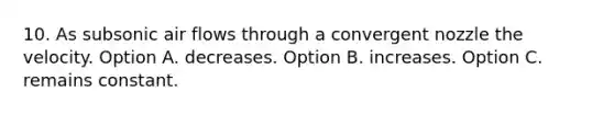 10. As subsonic air flows through a convergent nozzle the velocity. Option A. decreases. Option B. increases. Option C. remains constant.