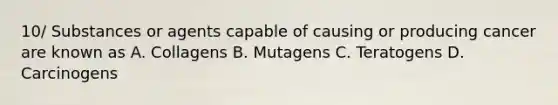 10/ Substances or agents capable of causing or producing cancer are known as A. Collagens B. Mutagens C. Teratogens D. Carcinogens