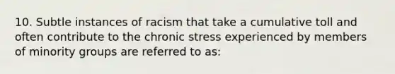 10. Subtle instances of racism that take a cumulative toll and often contribute to the chronic stress experienced by members of minority groups are referred to as: