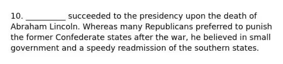 10. __________ succeeded to the presidency upon the death of Abraham Lincoln. Whereas many Republicans preferred to punish the former Confederate states after the war, he believed in small government and a speedy readmission of the southern states.