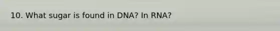 10. What sugar is found in DNA? In RNA?