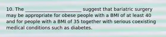 10. The ________________________ suggest that bariatric surgery may be appropriate for obese people with a BMI of at least 40 and for people with a BMI of 35 together with serious coexisting medical conditions such as diabetes.