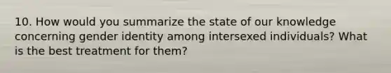 10. How would you summarize the state of our knowledge concerning gender identity among intersexed individuals? What is the best treatment for them?