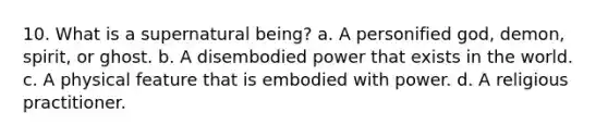 10. What is a supernatural being? a. ​A personified god, demon, spirit, or ghost. b. ​A disembodied power that exists in the world. c. ​A physical feature that is embodied with power. d. ​A religious practitioner.