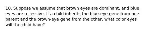 10. Suppose we assume that brown eyes are dominant, and blue eyes are recessive. If a child inherits the blue-eye gene from one parent and the brown-eye gene from the other, what color eyes will the child have?