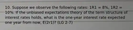 10. Suppose we observe the following rates: 1R1 = 8%, 1R2 = 10%. If the unbiased expectations theory of the term structure of interest rates holds, what is the one-year interest rate expected one year from now, E(2r1)? (LG 2-7)