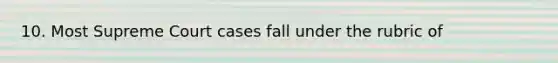 10. Most Supreme Court cases fall under the rubric of