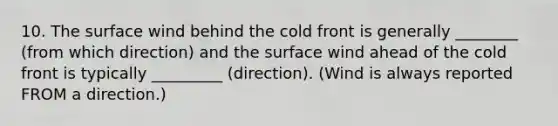 10. The surface wind behind the cold front is generally ________ (from which direction) and the surface wind ahead of the cold front is typically _________ (direction). (Wind is always reported FROM a direction.)