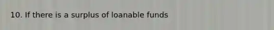 10. If there is a surplus of loanable funds