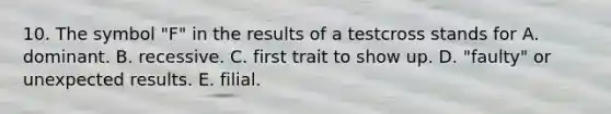 10. The symbol "F" in the results of a testcross stands for A. dominant. B. recessive. C. first trait to show up. D. "faulty" or unexpected results. E. filial.