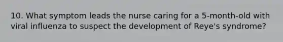 10. What symptom leads the nurse caring for a 5-month-old with viral influenza to suspect the development of Reye's syndrome?