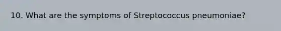 10. What are the symptoms of Streptococcus pneumoniae?