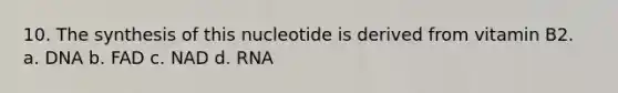 10. The synthesis of this nucleotide is derived from vitamin B2. a. DNA b. FAD c. NAD d. RNA