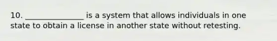 10. _______________ is a system that allows individuals in one state to obtain a license in another state without retesting.