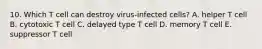 10. Which T cell can destroy virus-infected cells? A. helper T cell B. cytotoxic T cell C. delayed type T cell D. memory T cell E. suppressor T cell