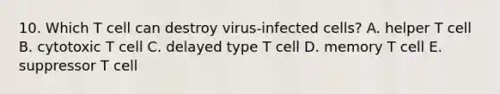 10. Which T cell can destroy virus-infected cells? A. helper T cell B. cytotoxic T cell C. delayed type T cell D. memory T cell E. suppressor T cell