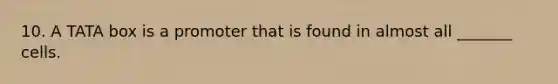 10. A TATA box is a promoter that is found in almost all _______ cells.