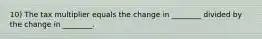 10) The tax multiplier equals the change in ________ divided by the change in ________.