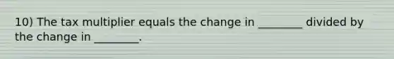 10) The tax multiplier equals the change in ________ divided by the change in ________.