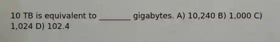 10 TB is equivalent to ________ gigabytes. A) 10,240 B) 1,000 C) 1,024 D) 102.4